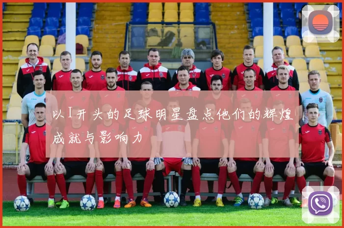以I开头的足球明星盘点他们的辉煌成就与影响力