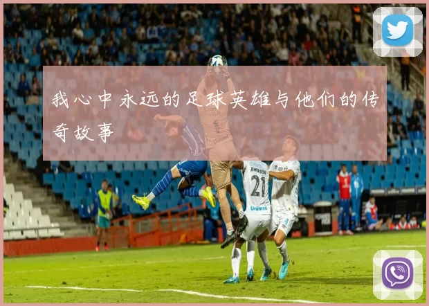 我心中永远的足球英雄与他们的传奇故事