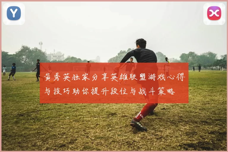 黄秀英独家分享英雄联盟游戏心得与技巧助你提升段位与战斗策略
