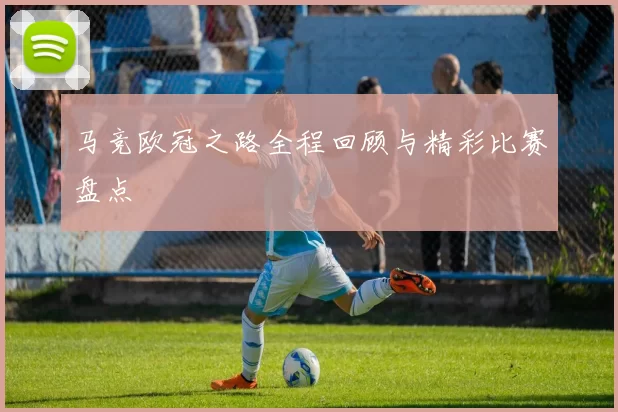 马竞欧冠之路全程回顾与精彩比赛盘点