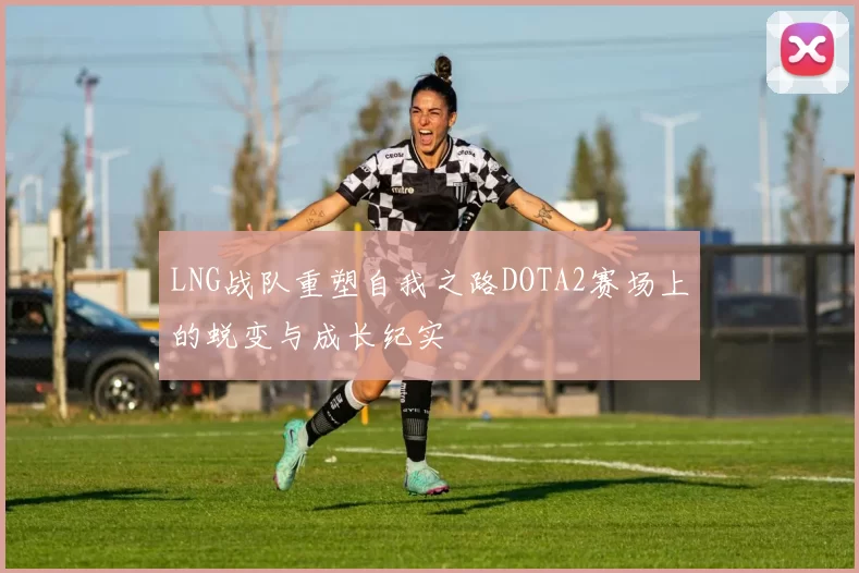 LNG战队重塑自我之路DOTA2赛场上的蜕变与成长纪实