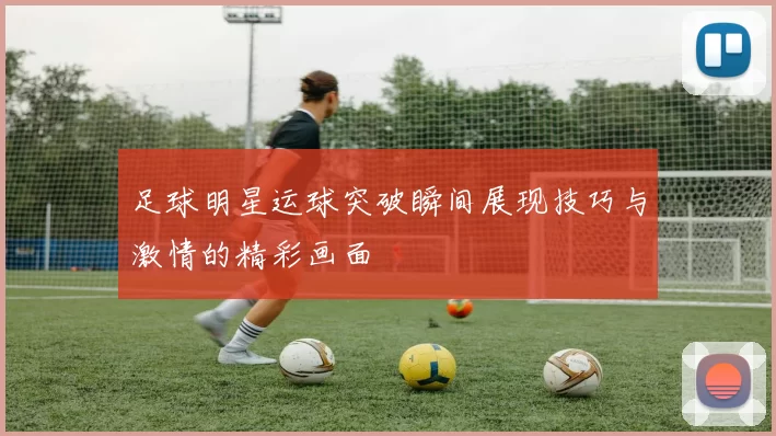 足球明星运球突破瞬间展现技巧与激情的精彩画面