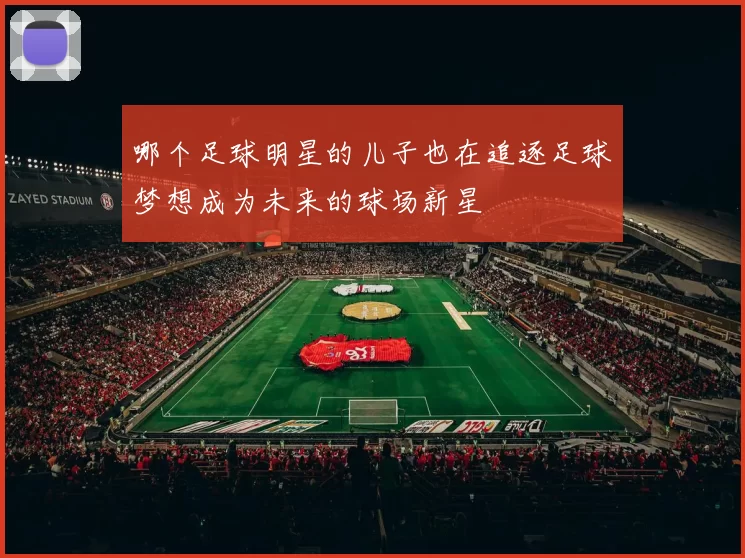哪个足球明星的儿子也在追逐足球梦想成为未来的球场新星