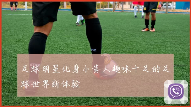 足球明星化身小黄人趣味十足的足球世界新体验