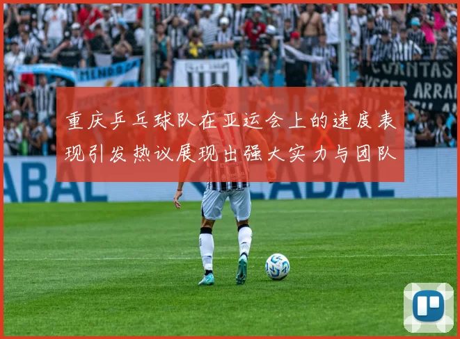 重庆乒乓球队在亚运会上的速度表现引发热议展现出强大实力与团队合作精神