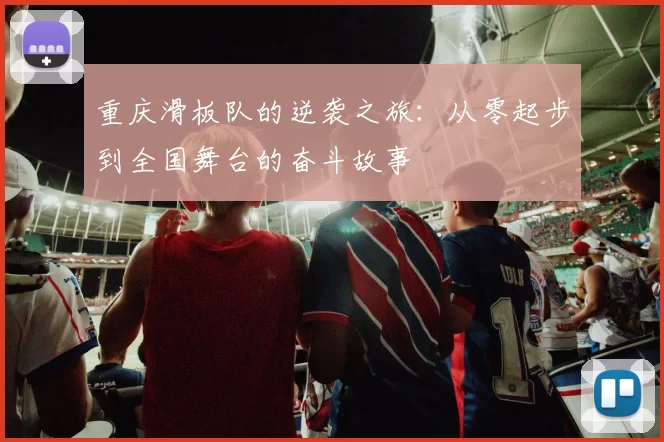 重庆滑板队的逆袭之旅：从零起步到全国舞台的奋斗故事