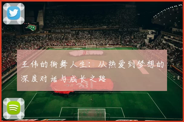 王伟的街舞人生：从热爱到梦想的深度对话与成长之路