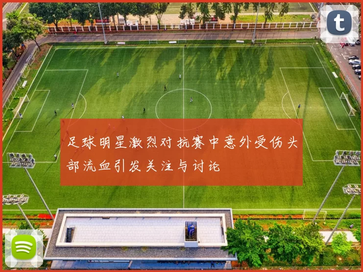 足球明星激烈对抗赛中意外受伤头部流血引发关注与讨论