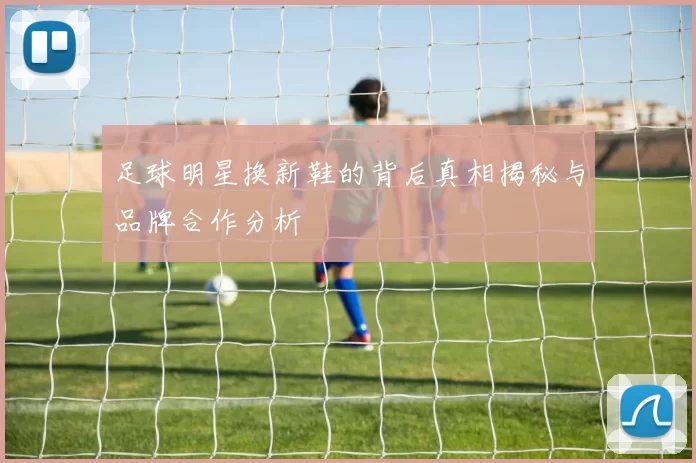 足球明星换新鞋的背后真相揭秘与品牌合作分析