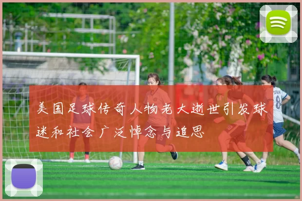 美国足球传奇人物老大逝世引发球迷和社会广泛悼念与追思