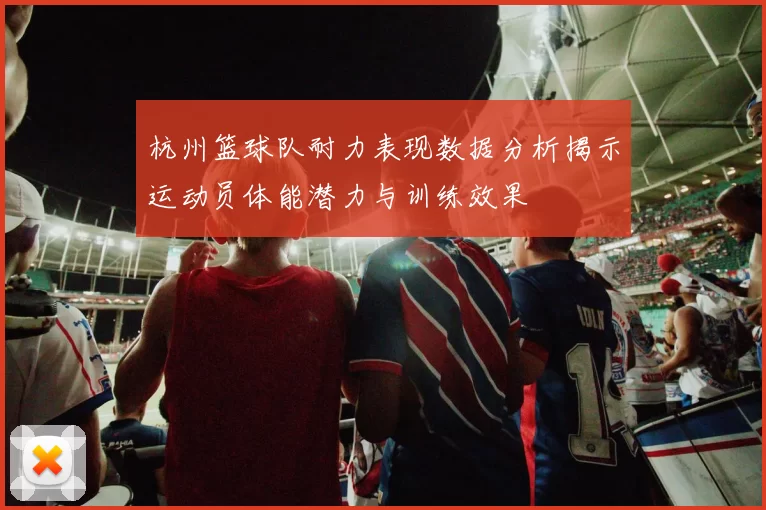 杭州篮球队耐力表现数据分析揭示运动员体能潜力与训练效果