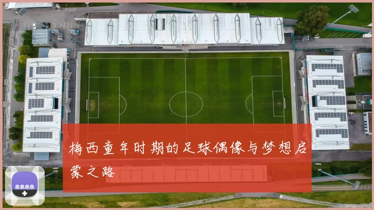 梅西童年时期的足球偶像与梦想启蒙之路