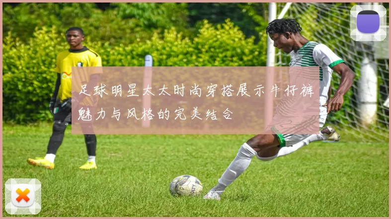 足球明星太太时尚穿搭展示牛仔裤魅力与风格的完美结合