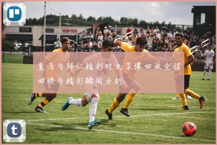 皇马与拜仁精彩对决录像回放全程回顾与精彩瞬间分析