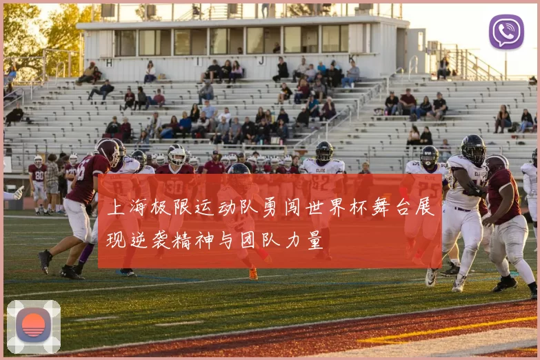 上海极限运动队勇闯世界杯舞台展现逆袭精神与团队力量