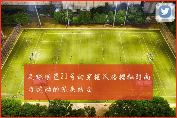 足球明星21号的穿搭风格揭秘时尚与运动的完美结合