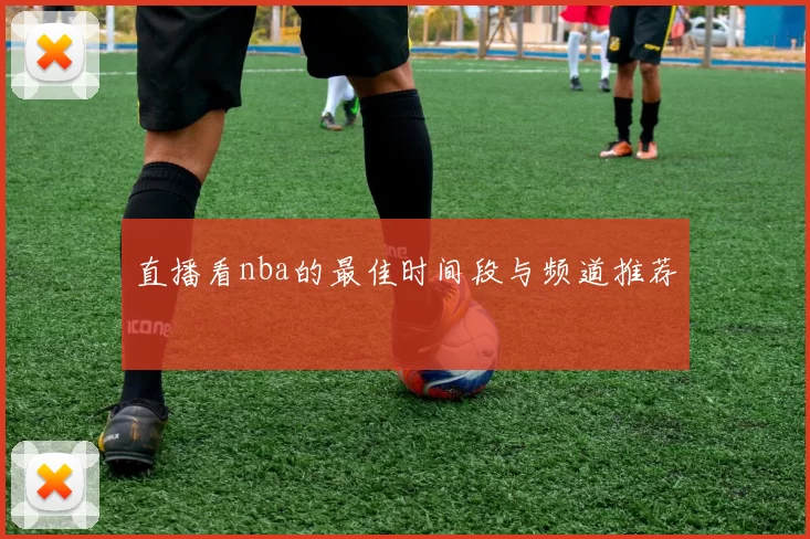 直播看nba的最佳时间段与频道推荐
