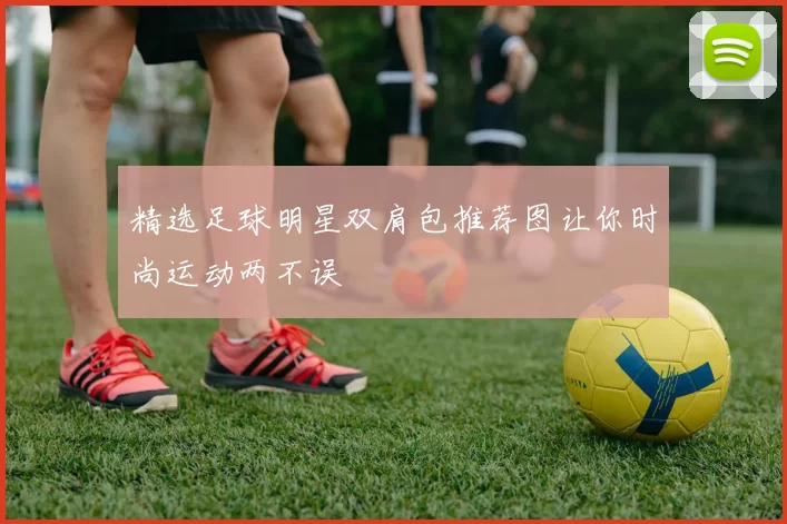 精选足球明星双肩包推荐图让你时尚运动两不误
