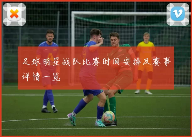 足球明星战队比赛时间安排及赛事详情一览