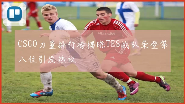 CSGO力量排行榜揭晓TES战队荣登第八位引发热议
