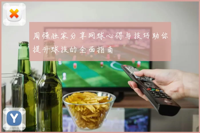 周强独家分享网球心得与技巧助你提升球技的全面指南