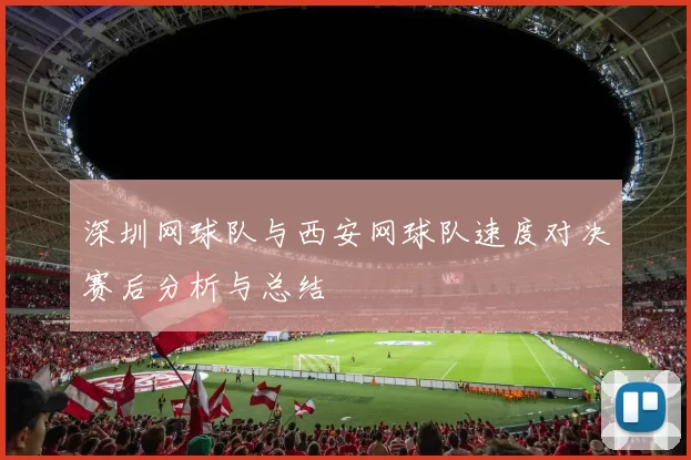 深圳网球队与西安网球队速度对决赛后分析与总结