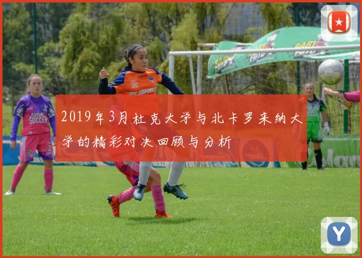 2019年3月杜克大学与北卡罗来纳大学的精彩对决回顾与分析