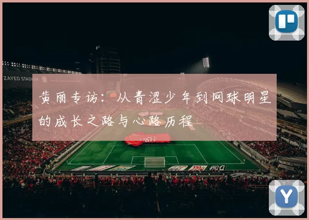 黄丽专访：从青涩少年到网球明星的成长之路与心路历程