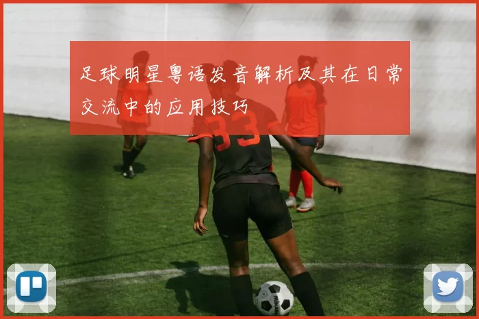 足球明星粤语发音解析及其在日常交流中的应用技巧