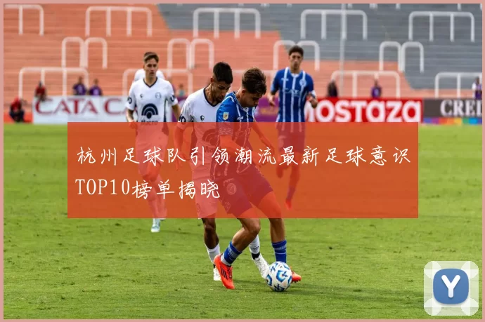 杭州足球队引领潮流最新足球意识TOP10榜单揭晓