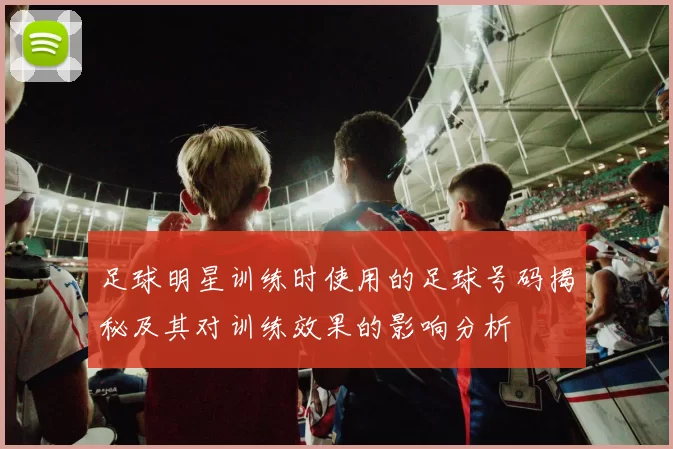 足球明星训练时使用的足球号码揭秘及其对训练效果的影响分析