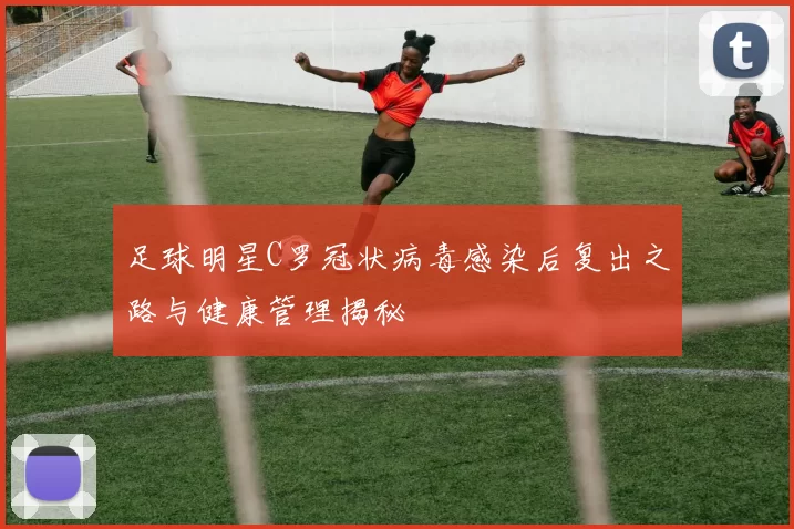 足球明星C罗冠状病毒感染后复出之路与健康管理揭秘