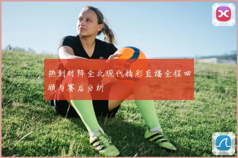 热刺对阵全北现代精彩直播全程回顾与赛后分析