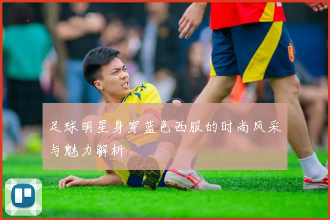 足球明星身穿蓝色西服的时尚风采与魅力解析