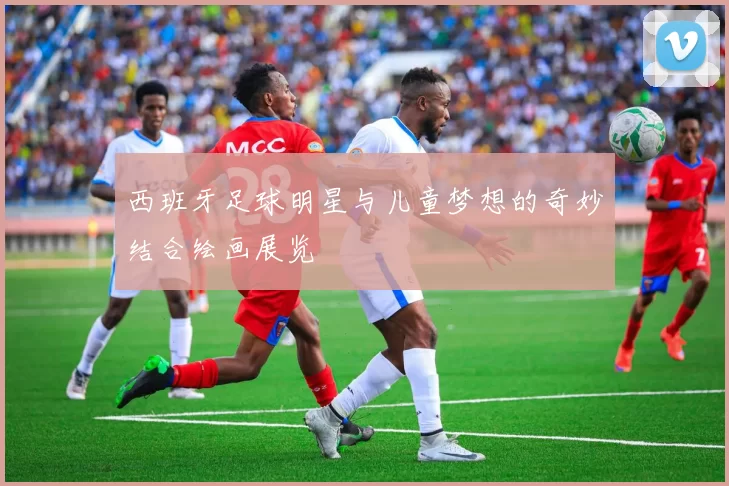 西班牙足球明星与儿童梦想的奇妙结合绘画展览