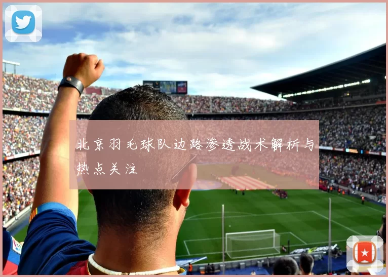 北京羽毛球队边路渗透战术解析与热点关注