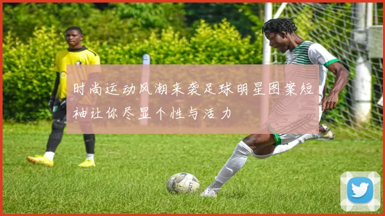 时尚运动风潮来袭足球明星图案短袖让你尽显个性与活力