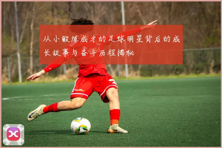 从小锻炼成才的足球明星背后的成长故事与奋斗历程揭秘